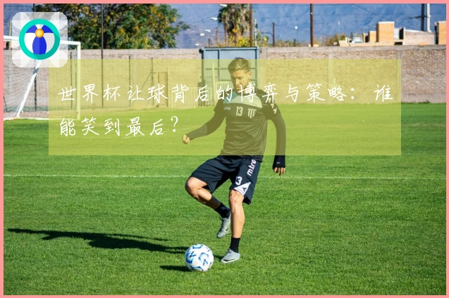 世界杯让球背后的博弈与策略：谁能笑到最后？