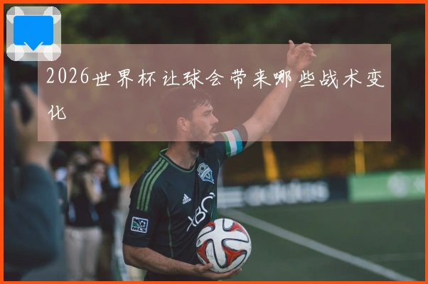 2026世界杯让球会带来哪些战术变化