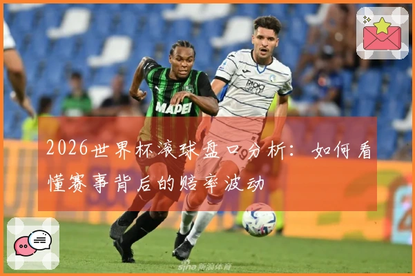 2026世界杯滚球盘口分析：如何看懂赛事背后的赔率波动