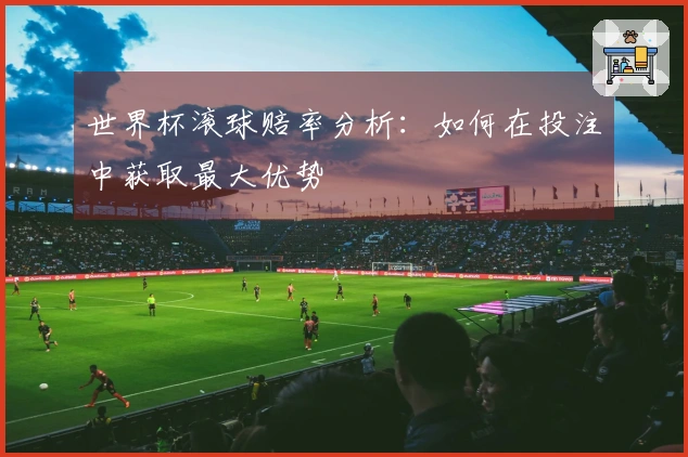 世界杯滚球赔率分析：如何在投注中获取最大优势