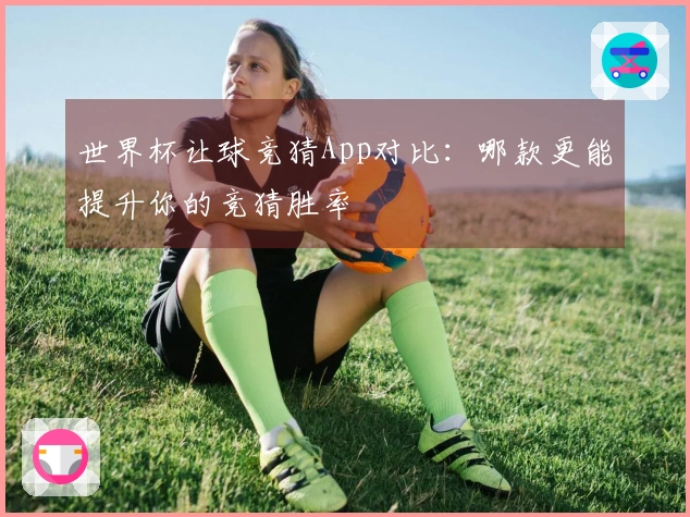 世界杯让球竞猜App对比：哪款更能提升你的竞猜胜率