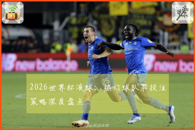 2026世界杯滚球：热门球队和投注策略深度盘点