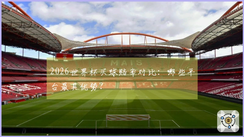 2026世界杯买球赔率对比：哪些平台最具优势？
