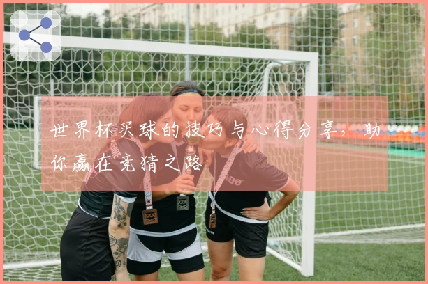 世界杯买球的技巧与心得分享，助你赢在竞猜之路