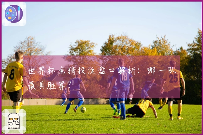 世界杯竞猜投注盘口解析：哪一队最具胜算？