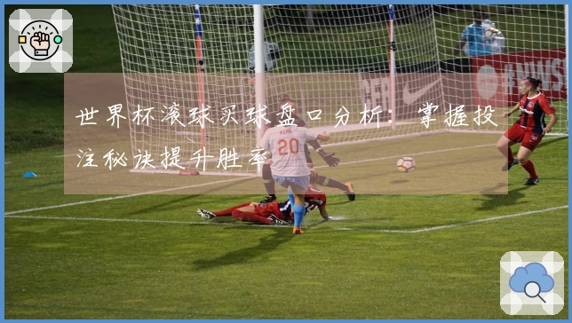 世界杯滚球买球盘口分析：掌握投注秘诀提升胜率