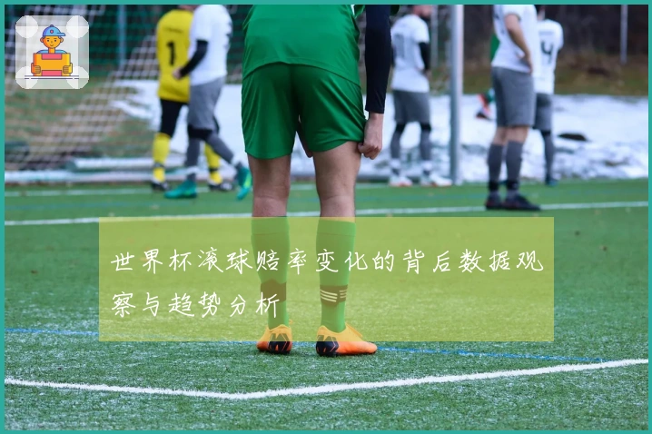 世界杯滚球赔率变化的背后数据观察与趋势分析