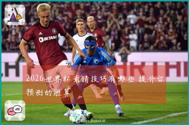 2026世界杯竞猜技巧有哪些 提升你预测的胜算