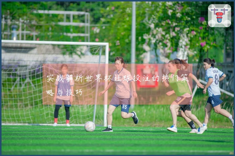 实战解析世界杯让球投注的热门策略与技巧