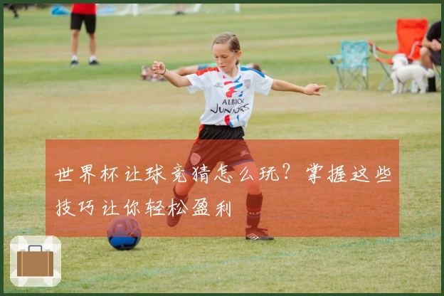 世界杯让球竞猜怎么玩？掌握这些技巧让你轻松盈利