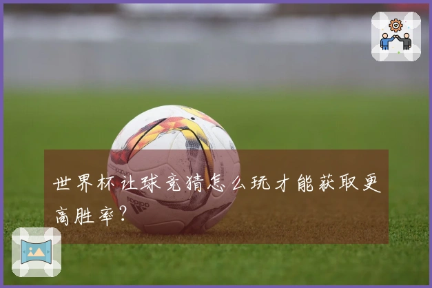 世界杯让球竞猜怎么玩才能获取更高胜率？