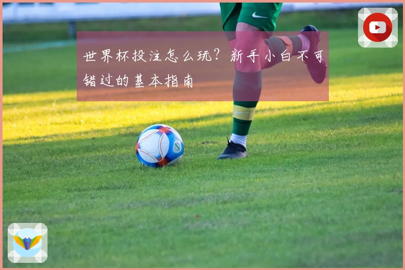 世界杯投注怎么玩？新手小白不可错过的基本指南
