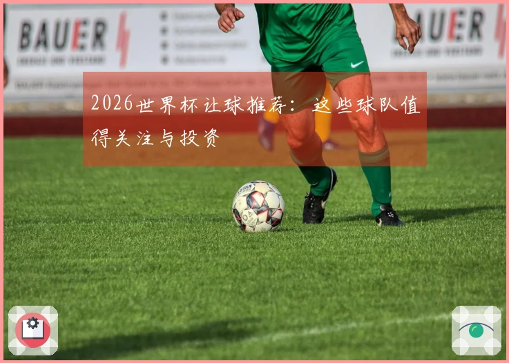 2026世界杯让球推荐：这些球队值得关注与投资