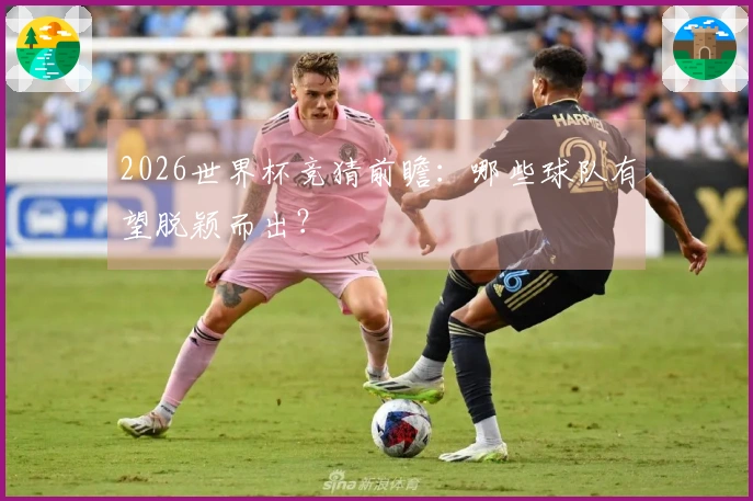 2026世界杯竞猜前瞻：哪些球队有望脱颖而出？