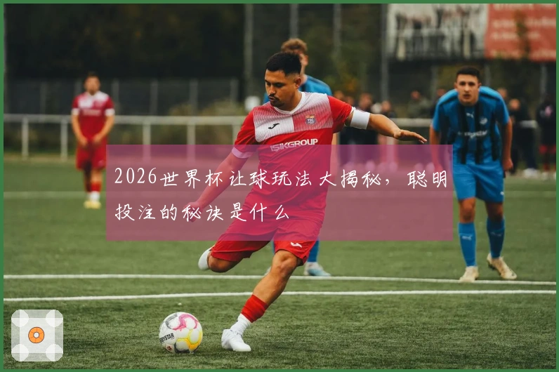 2026世界杯让球玩法大揭秘，聪明投注的秘诀是什么