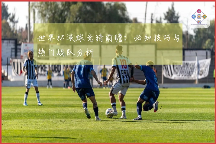 世界杯滚球竞猜前瞻：必知技巧与热门战队分析