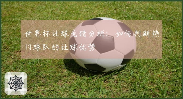 世界杯让球竞猜分析：如何判断热门球队的让球优势