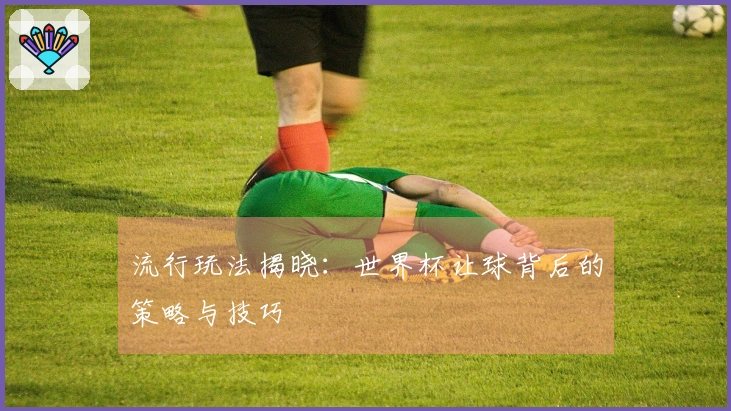 流行玩法揭晓：世界杯让球背后的策略与技巧