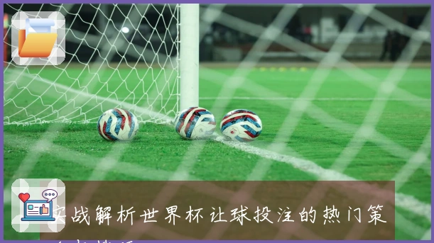 实战解析世界杯让球投注的热门策略与技巧
