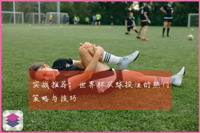 实战推荐：世界杯买球投注的热门策略与技巧