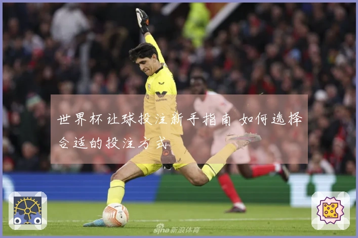 世界杯让球投注新手指南 如何选择合适的投注方式