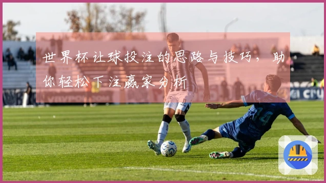 世界杯让球投注的思路与技巧，助你轻松下注赢家分析