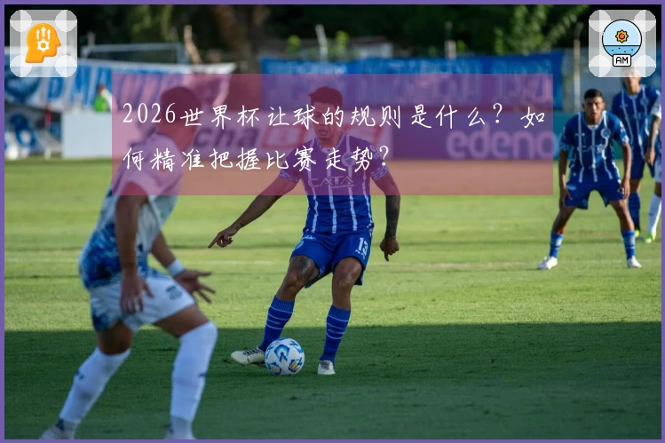 2026世界杯让球的规则是什么？如何精准把握比赛走势？