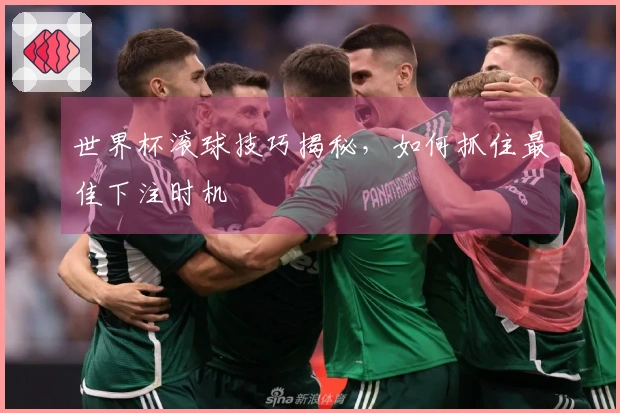 世界杯滚球技巧揭秘，如何抓住最佳下注时机
