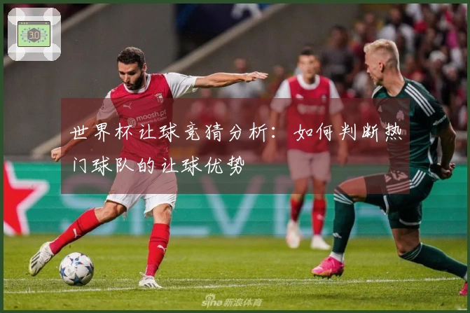 世界杯让球竞猜分析：如何判断热门球队的让球优势