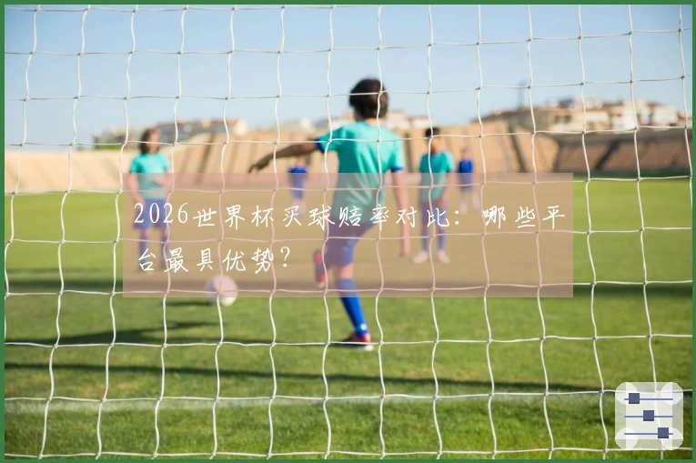 2026世界杯买球赔率对比：哪些平台最具优势？