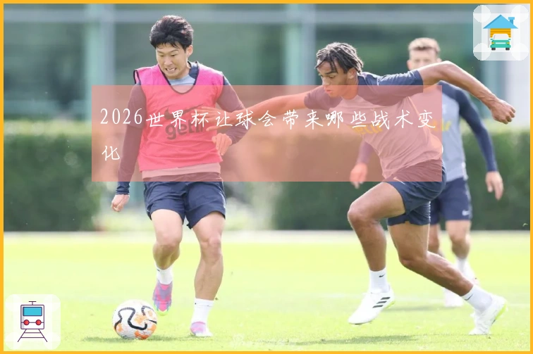 2026世界杯让球会带来哪些战术变化