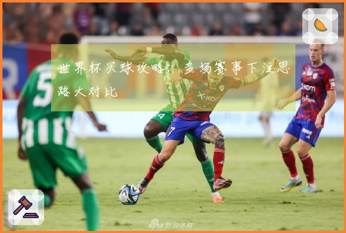 世界杯买球攻略：多场赛事下注思路大对比