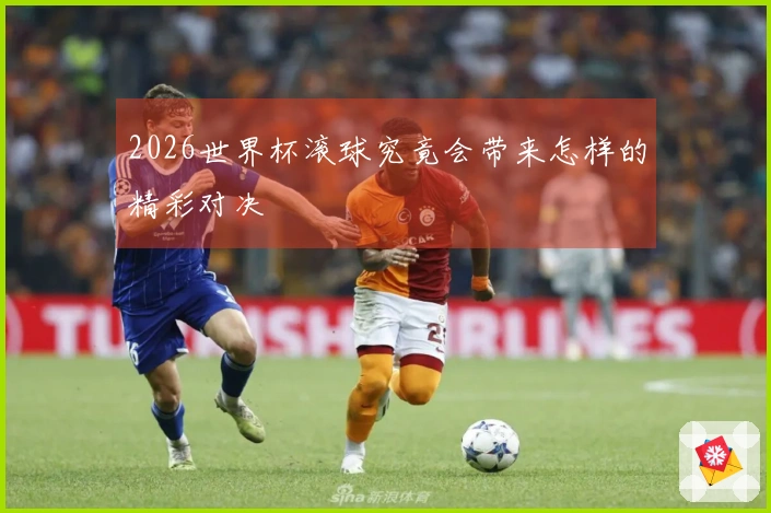 2026世界杯滚球究竟会带来怎样的精彩对决