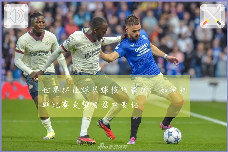 世界杯让球买球技巧解析：如何判断比赛走势与盘口变化