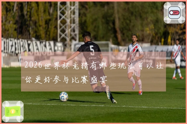2026世界杯竞猜有哪些玩法可以让你更好参与比赛盛宴