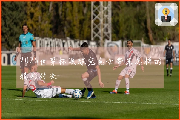 2026世界杯滚球究竟会带来怎样的精彩对决