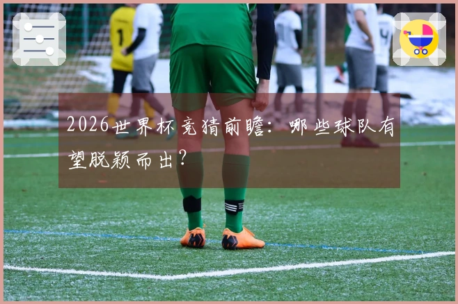 2026世界杯竞猜前瞻：哪些球队有望脱颖而出？