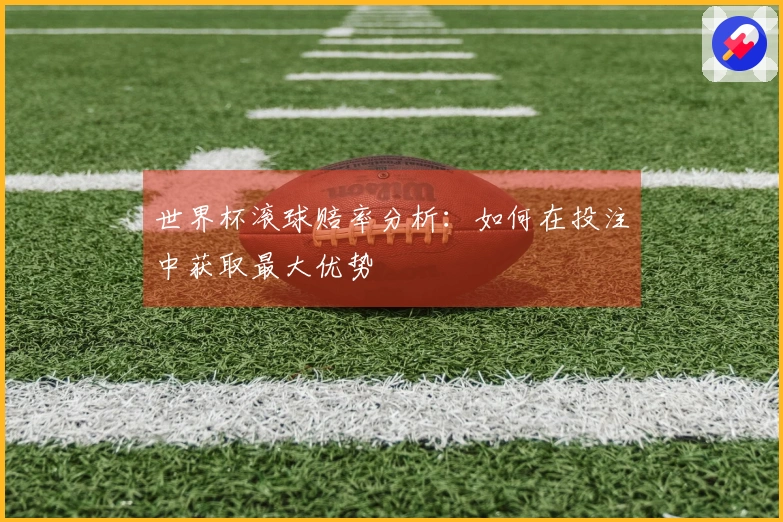 世界杯滚球赔率分析：如何在投注中获取最大优势