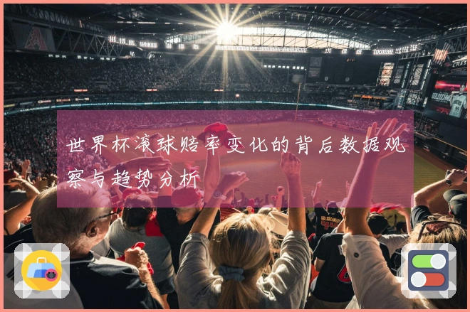 世界杯滚球赔率变化的背后数据观察与趋势分析