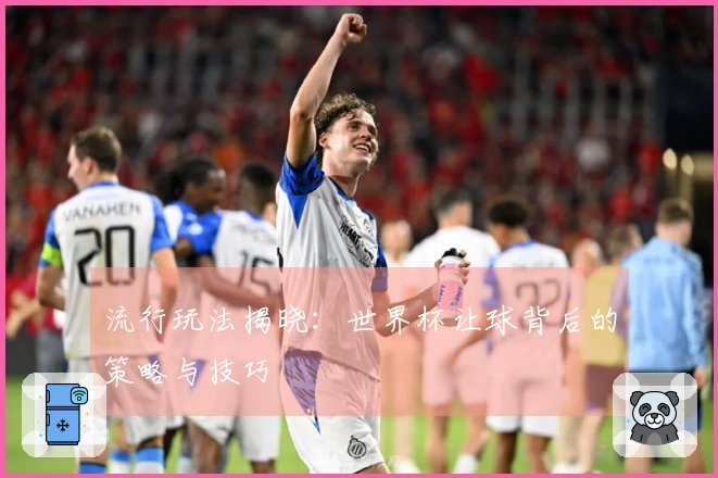 流行玩法揭晓：世界杯让球背后的策略与技巧