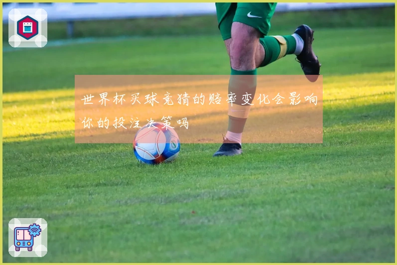 世界杯买球竞猜的赔率变化会影响你的投注决策吗