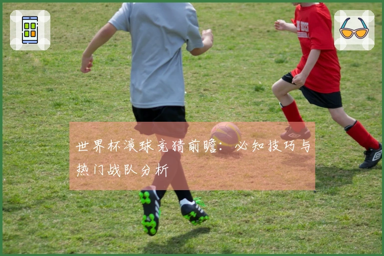 世界杯滚球竞猜前瞻：必知技巧与热门战队分析