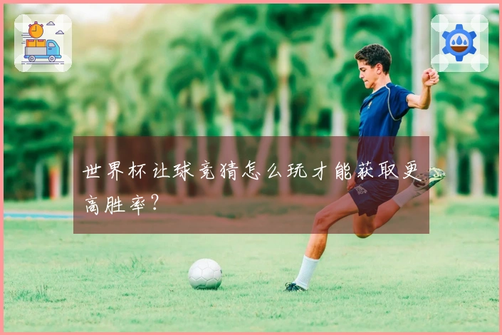 世界杯让球竞猜怎么玩才能获取更高胜率？