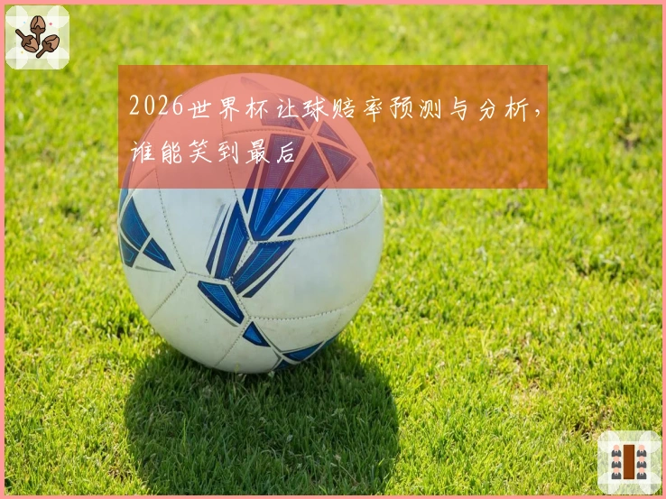 2026世界杯让球赔率预测与分析，谁能笑到最后