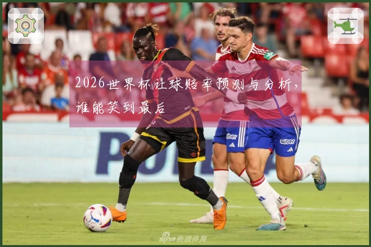 2026世界杯让球赔率预测与分析，谁能笑到最后