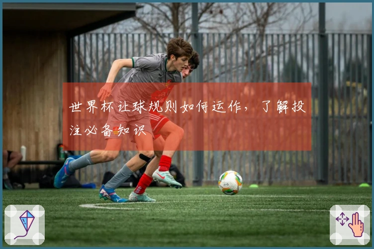 世界杯让球规则如何运作，了解投注必备知识