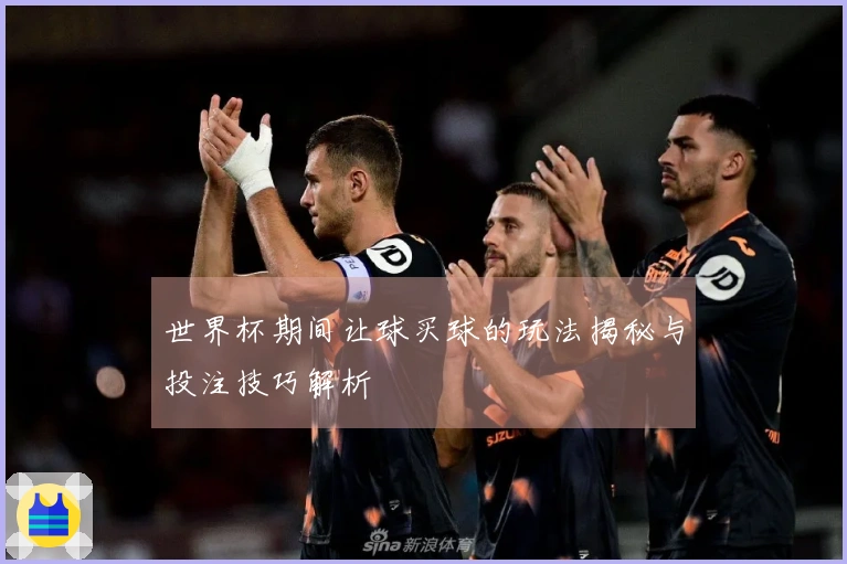 世界杯期间让球买球的玩法揭秘与投注技巧解析