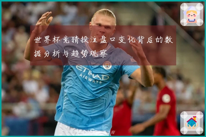 世界杯竞猜投注盘口变化背后的数据分析与趋势观察
